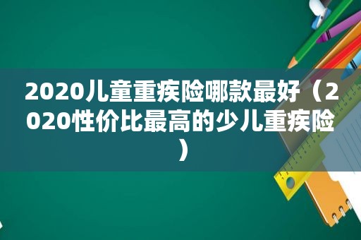 2020儿童重疾险哪款最好（2020性价比最高的少儿重疾险）