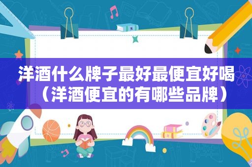 洋酒什么牌子最好最便宜好喝（洋酒便宜的有哪些品牌）