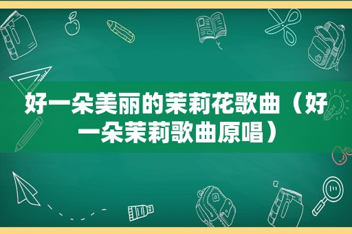好一朵美丽的茉莉花歌曲（好一朵茉莉歌曲原唱）