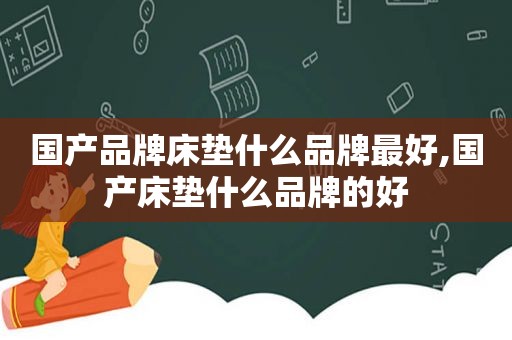 国产品牌床垫什么品牌最好,国产床垫什么品牌的好