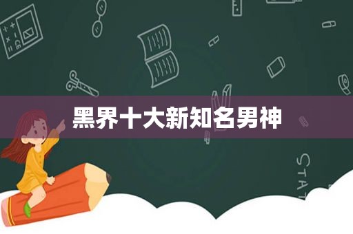 黑界十大新知名男神