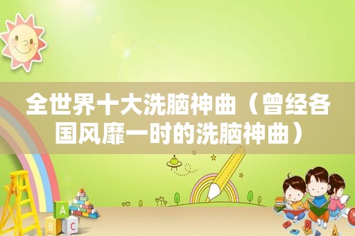 全世界十大洗脑神曲（曾经各国风靡一时的洗脑神曲）