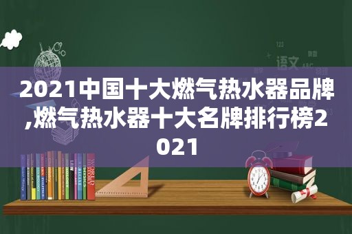 2021中国十大燃气热水器品牌,燃气热水器十大名牌排行榜2021