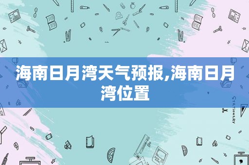 海南日月湾天气预报,海南日月湾位置