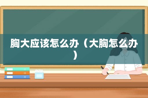 胸大应该怎么办（大胸怎么办）