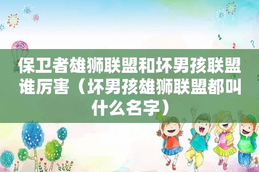 保卫者雄狮联盟和坏男孩联盟谁厉害（坏男孩雄狮联盟都叫什么名字）