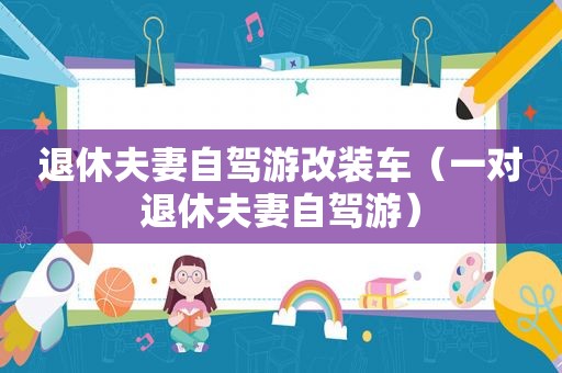退休夫妻自驾游改装车（一对退休夫妻自驾游）