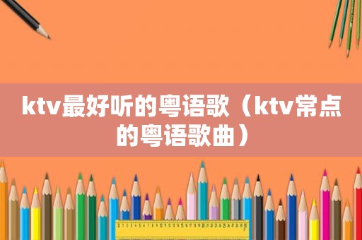 ktv最好听的粤语歌（ktv常点的粤语歌曲）