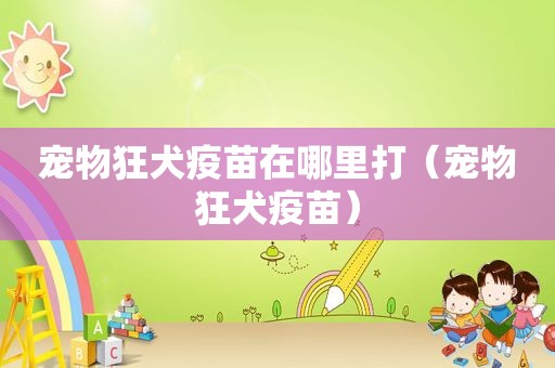 宠物狂犬疫苗在哪里打（宠物狂犬疫苗）