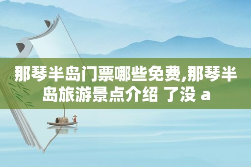 那琴半岛门票哪些免费,那琴半岛旅游景点介绍 了没 a