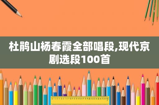 杜鹃山杨春霞全部唱段,现代京剧选段100首