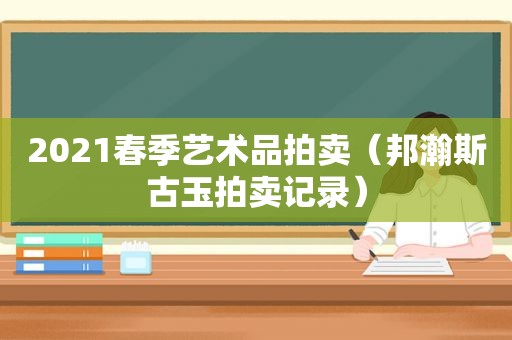 2021春季艺术品拍卖（邦瀚斯古玉拍卖记录）