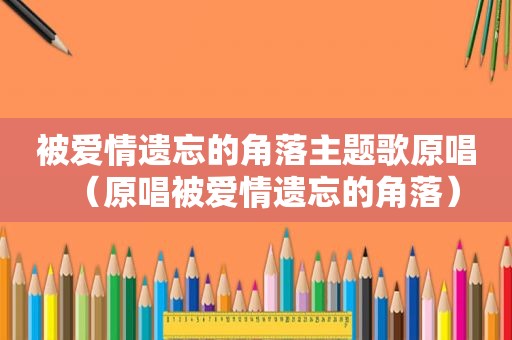 被爱情遗忘的角落主题歌原唱（原唱被爱情遗忘的角落）