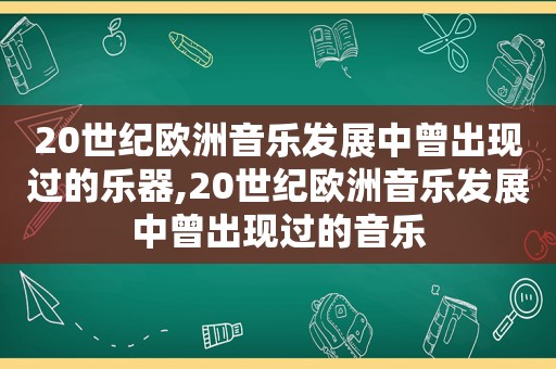 20世纪欧洲音乐发展中曾出现过的乐器,20世纪欧洲音乐发展中曾出现过的音乐