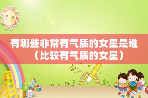 有哪些非常有气质的女星是谁（比较有气质的女星）