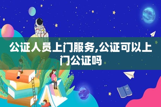 公证人员上门服务,公证可以上门公证吗