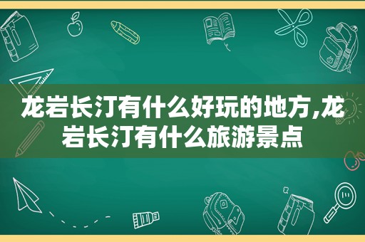 龙岩长汀有什么好玩的地方,龙岩长汀有什么旅游景点