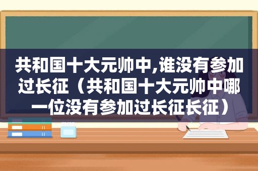共和国十大元帅中,谁没有参加过长征（共和国十大元帅中哪一位没有参加过长征长征）