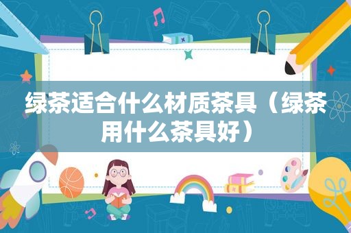 绿茶适合什么材质茶具（绿茶用什么茶具好）