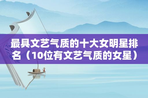 最具文艺气质的十大女明星排名（10位有文艺气质的女星）
