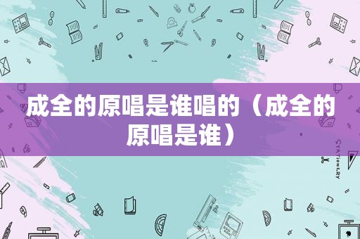 成全的原唱是谁唱的（成全的原唱是谁）