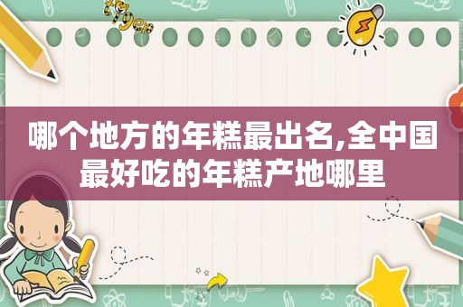 哪个地方的年糕最出名,全中国最好吃的年糕产地哪里