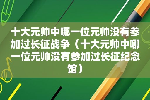 十大元帅中哪一位元帅没有参加过长征战争（十大元帅中哪一位元帅没有参加过长征纪念馆）