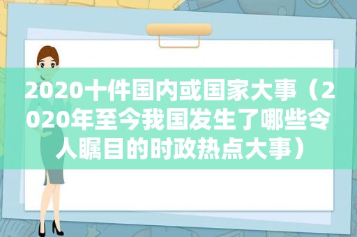 2020十件国内或国家大事（2020年至今我国发生了哪些令人瞩目的时政热点大事）