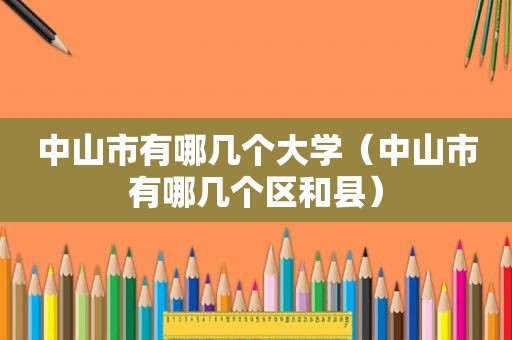 中山市有哪几个大学（中山市有哪几个区和县）