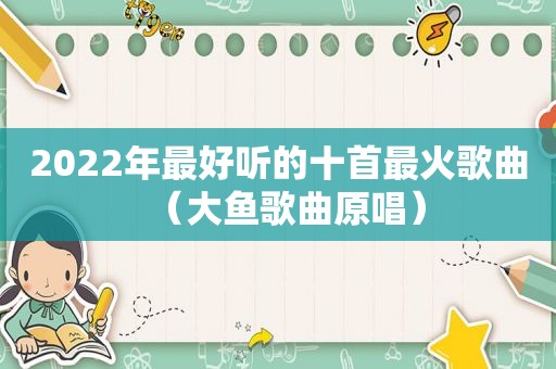 2022年最好听的十首最火歌曲（大鱼歌曲原唱）