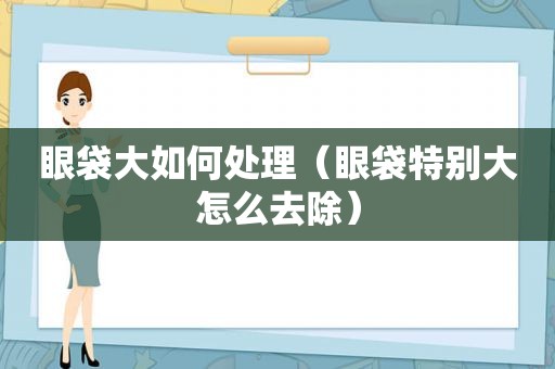 眼袋大如何处理（眼袋特别大怎么去除）