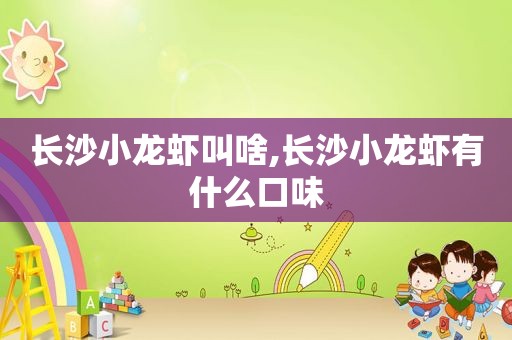 长沙小龙虾叫啥,长沙小龙虾有什么口味