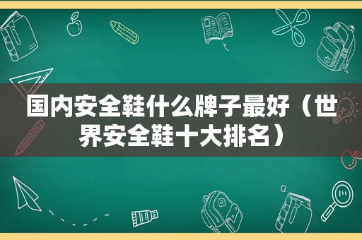 国内安全鞋什么牌子最好（世界安全鞋十大排名）