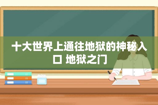 十大世界上通往地狱的神秘入口 地狱之门