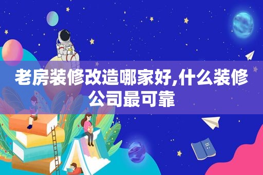 老房装修改造哪家好,什么装修公司最可靠