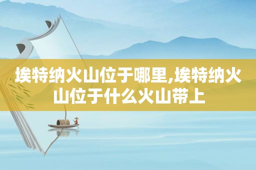 埃特纳火山位于哪里,埃特纳火山位于什么火山带上