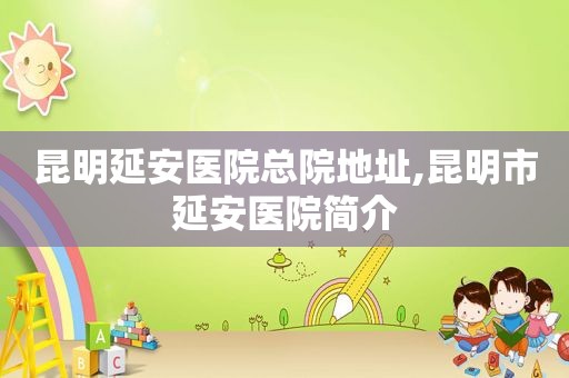 昆明延安医院总院地址,昆明市延安医院简介