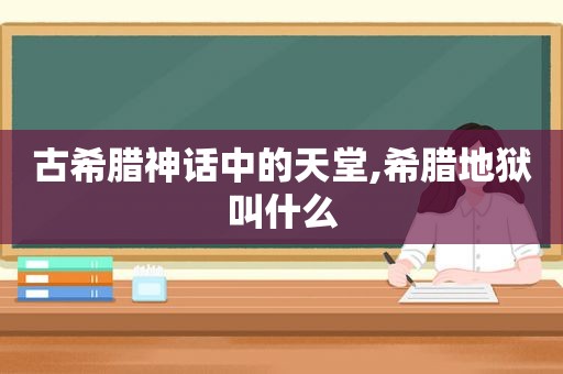 古希腊神话中的天堂,希腊地狱叫什么