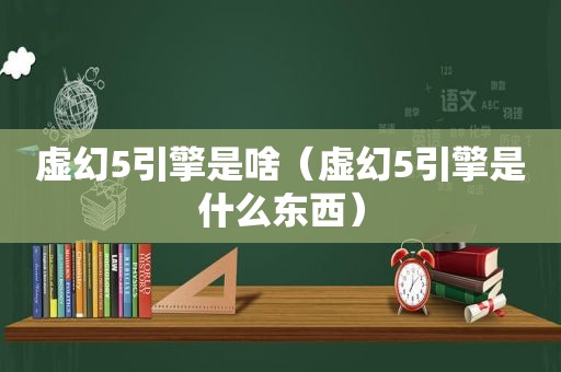 虚幻5引擎是啥（虚幻5引擎是什么东西）