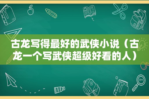 古龙写得最好的武侠小说（古龙一个写武侠超级好看的人）