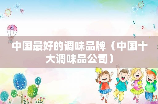 中国最好的调味品牌（中国十大调味品公司）