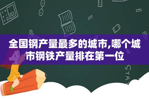 全国钢产量最多的城市,哪个城市钢铁产量排在第一位