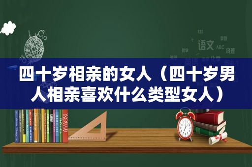 四十岁相亲的女人（四十岁男人相亲喜欢什么类型女人）