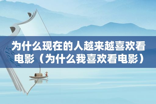 为什么现在的人越来越喜欢看电影（为什么我喜欢看电影）