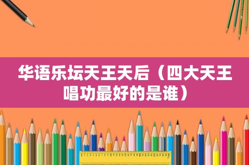 华语乐坛天王天后（四大天王唱功最好的是谁）