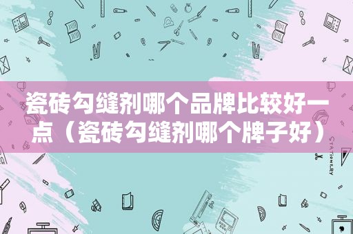 瓷砖勾缝剂哪个品牌比较好一点（瓷砖勾缝剂哪个牌子好）