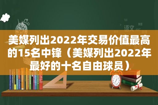 美媒列出2022年交易价值最高的15名中锋（美媒列出2022年最好的十名自由球员）