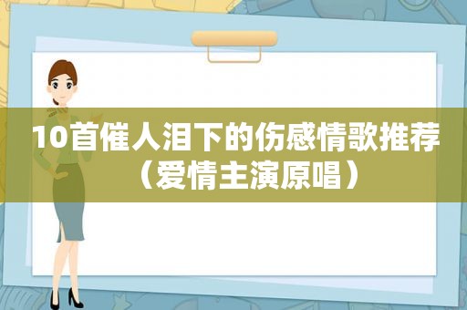 10首催人泪下的伤感情歌推荐（爱情主演原唱）