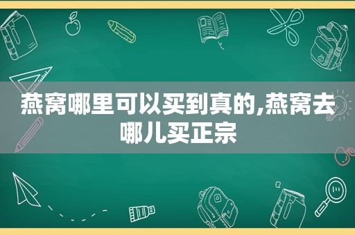 燕窝哪里可以买到真的,燕窝去哪儿买正宗