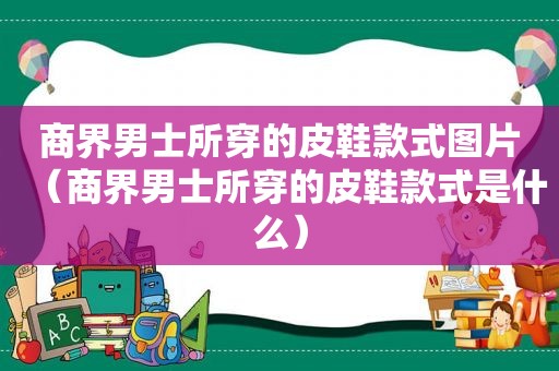商界男士所穿的皮鞋款式图片（商界男士所穿的皮鞋款式是什么）